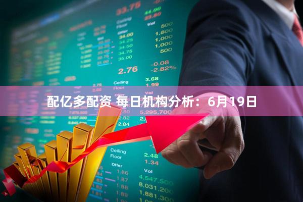 配亿多配资 每日机构分析：6月19日