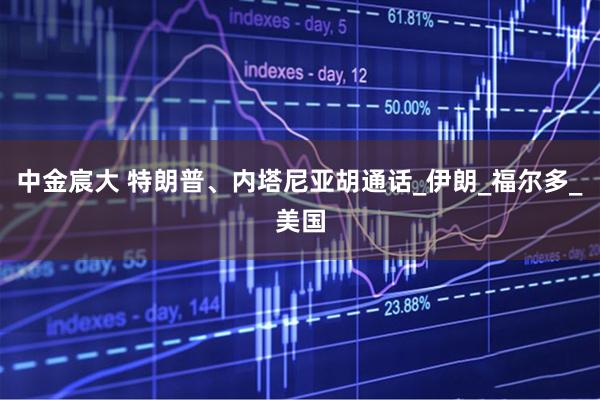 中金宸大 特朗普、内塔尼亚胡通话_伊朗_福尔多_美国