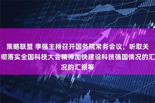 策略联盟 李强主持召开国务院常务会议，听取关于贯彻落实全国科技大会精神加快建设科技强国情况的汇报等