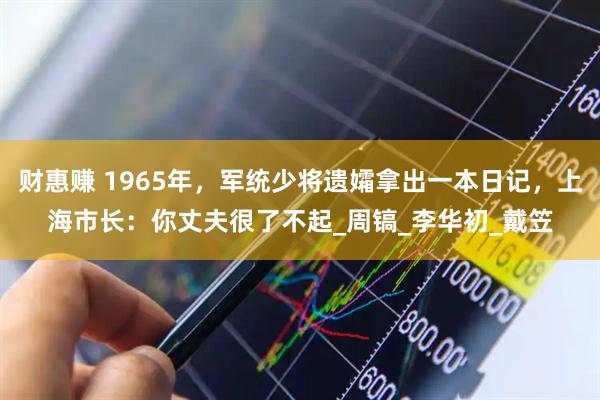 财惠赚 1965年，军统少将遗孀拿出一本日记，上海市长：你丈夫很了不起_周镐_李华初_戴笠
