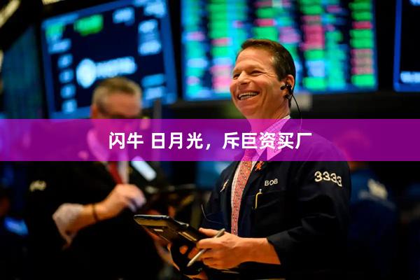 闪牛 日月光，斥巨资买厂