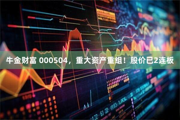 牛金财富 000504，重大资产重组！股价已2连板