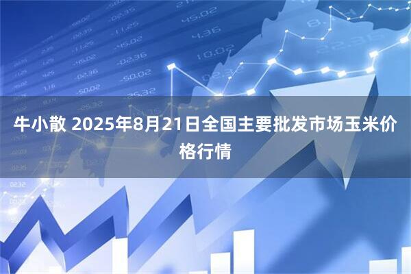牛小散 2025年8月21日全国主要批发市场玉米价格行情
