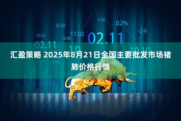 汇盈策略 2025年8月21日全国主要批发市场猪肺价格行情