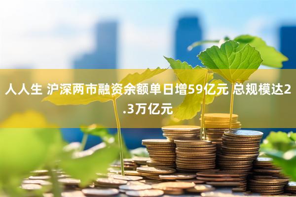 人人生 沪深两市融资余额单日增59亿元 总规模达2.3万亿元