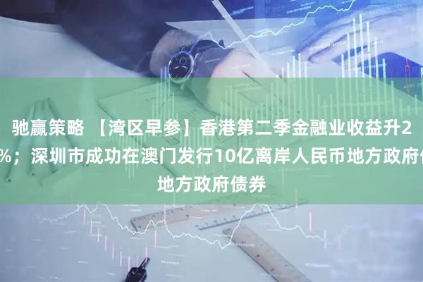 驰赢策略 【湾区早参】香港第二季金融业收益升27.7%；深圳市成功在澳门发行10亿离岸人民币地方政府债券