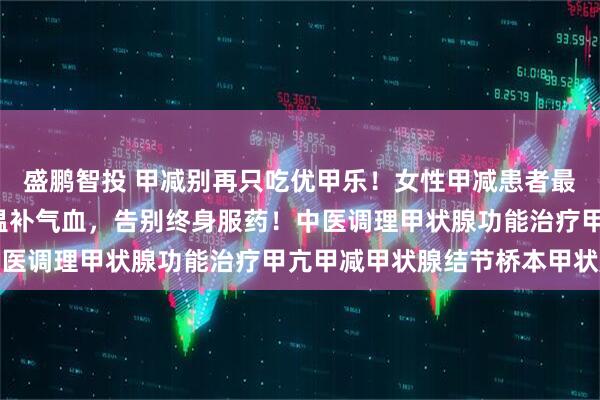 盛鹏智投 甲减别再只吃优甲乐！女性甲减患者最好的药是气血，2味药温补气血，告别终身服药！中医调理甲状腺功能治疗甲亢甲减甲状腺结节桥本甲状腺