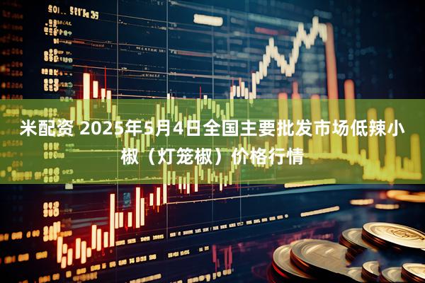 米配资 2025年5月4日全国主要批发市场低辣小椒（灯笼椒）价格行情