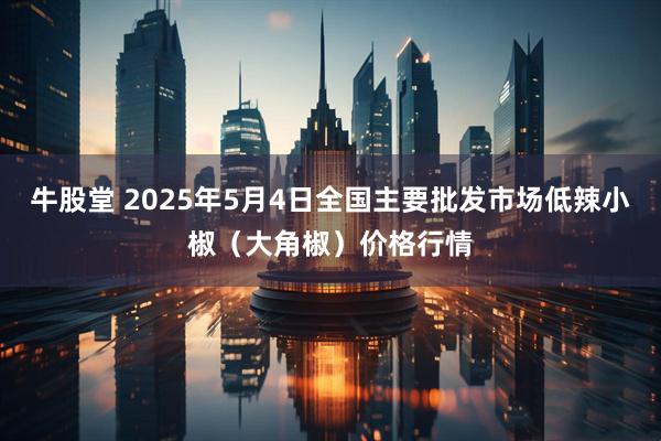 牛股堂 2025年5月4日全国主要批发市场低辣小椒（大角椒）价格行情