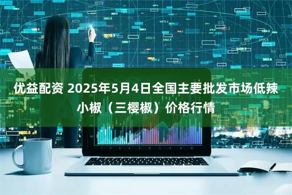 优益配资 2025年5月4日全国主要批发市场低辣小椒（三樱椒）价格行情