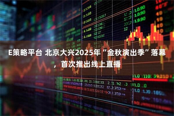 E策略平台 北京大兴2025年“金秋演出季”落幕，首次推出线上直播