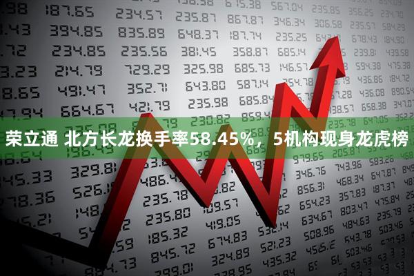 荣立通 北方长龙换手率58.45%，5机构现身龙虎榜