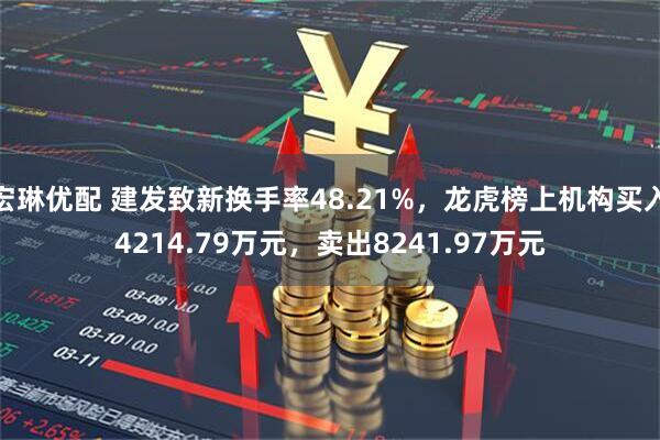 宏琳优配 建发致新换手率48.21%，龙虎榜上机构买入4214.79万元，卖出8241.97万元