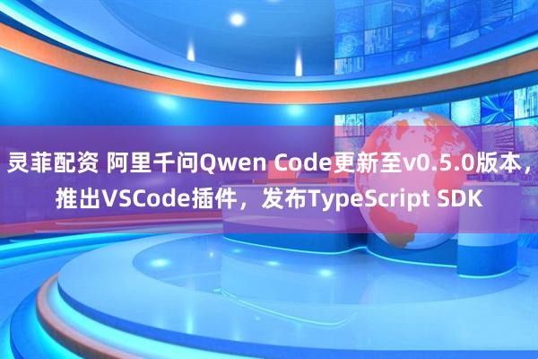 灵菲配资 阿里千问Qwen Code更新至v0.5.0版本，推出VSCode插件，发布TypeScript SDK