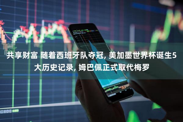 共享财富 随着西班牙队夺冠, 美加墨世界杯诞生5大历史记录, 姆巴佩正式取代梅罗