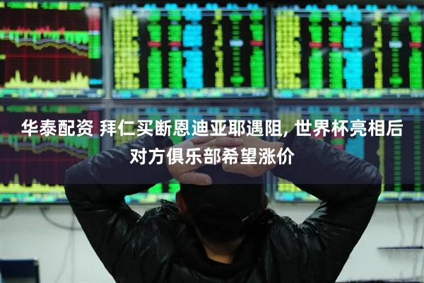 华泰配资 拜仁买断恩迪亚耶遇阻, 世界杯亮相后对方俱乐部希望涨价
