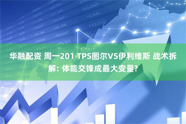 华融配资 周一201 TPS图尔VS伊利维斯 战术拆解: 体能交锋成最大变量?