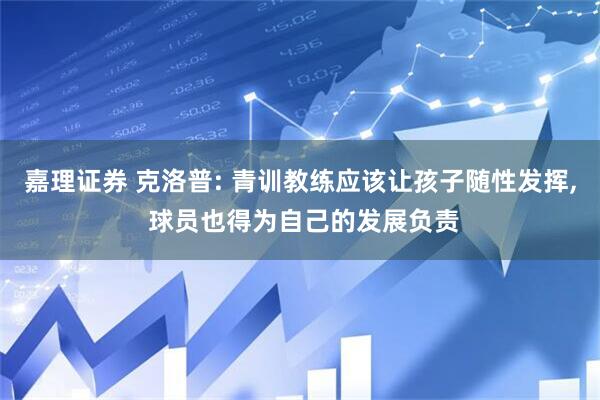 嘉理证券 克洛普: 青训教练应该让孩子随性发挥, 球员也得为自己的发展负责